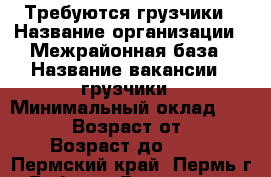 Требуются грузчики › Название организации ­ Межрайонная база › Название вакансии ­ грузчики › Минимальный оклад ­ 20 000 › Возраст от ­ 18 › Возраст до ­ 48 - Пермский край, Пермь г. Работа » Вакансии   . Пермский край,Пермь г.